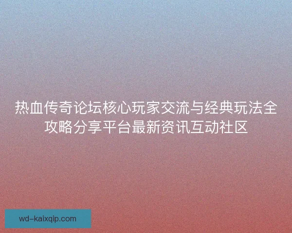 热血传奇论坛核心玩家交流与经典玩法全攻略分享平台最新资讯互动社区