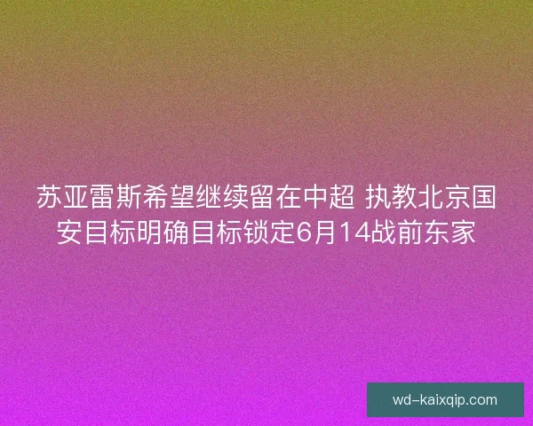 苏亚雷斯希望继续留在中超 执教北京国安目标明确目标锁定6月14战前东家